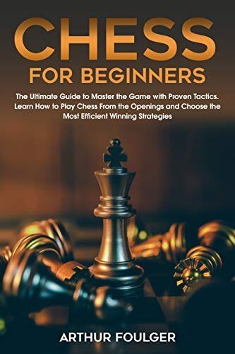 Chess for Beginners – The Ultimate Guide to Master the Game with Proven Tactics. Learn How to Play Chess From the Openings and Choose the Most Efficient Winning Strategies